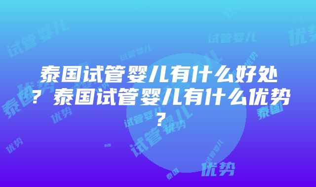 泰国试管婴儿有什么好处？泰国试管婴儿有什么优势？