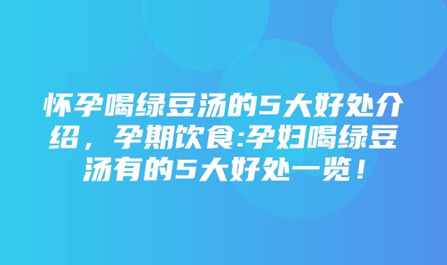 怀孕喝绿豆汤的5大好处介绍，孕期饮食:孕妇喝绿豆汤有的5大好处一览！