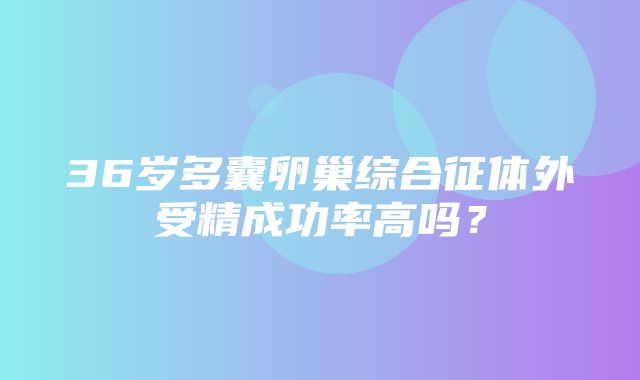 36岁多囊卵巢综合征体外受精成功率高吗？