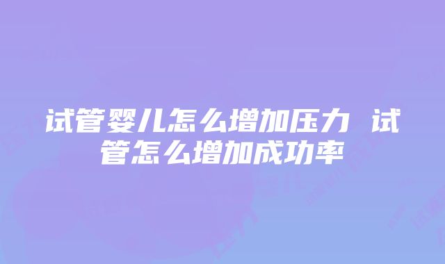 试管婴儿怎么增加压力 试管怎么增加成功率