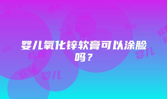 婴儿氧化锌软膏可以涂脸吗？