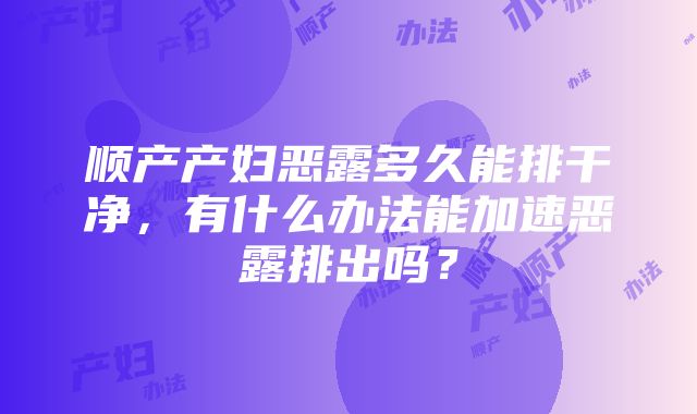 顺产产妇恶露多久能排干净，有什么办法能加速恶露排出吗？