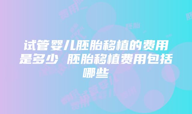 试管婴儿胚胎移植的费用是多少 胚胎移植费用包括哪些