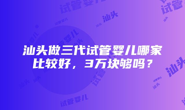 汕头做三代试管婴儿哪家比较好，3万块够吗？