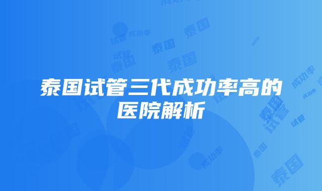 泰国试管三代成功率高的医院解析