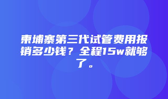 柬埔寨第三代试管费用报销多少钱？全程15w就够了。