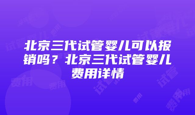 北京三代试管婴儿可以报销吗？北京三代试管婴儿费用详情