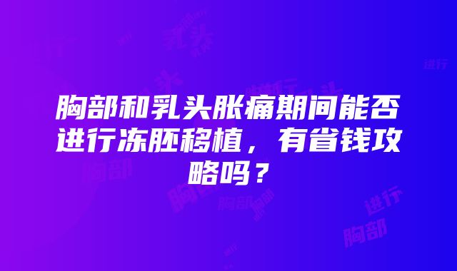 胸部和乳头胀痛期间能否进行冻胚移植，有省钱攻略吗？