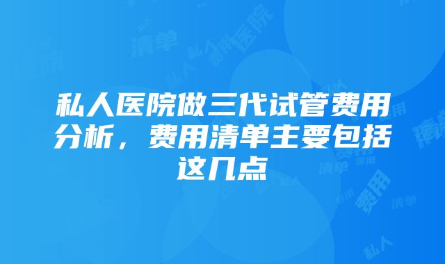 私人医院做三代试管费用分析，费用清单主要包括这几点