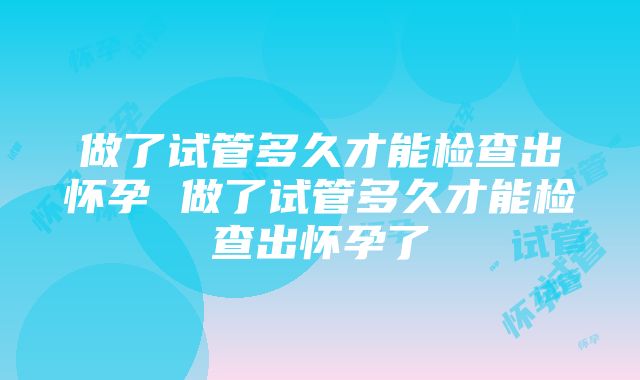 做了试管多久才能检查出怀孕 做了试管多久才能检查出怀孕了