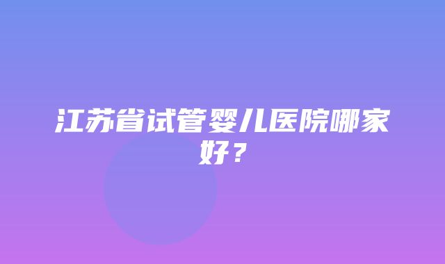 江苏省试管婴儿医院哪家好？