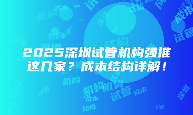 2025深圳试管机构强推这几家？成本结构详解！