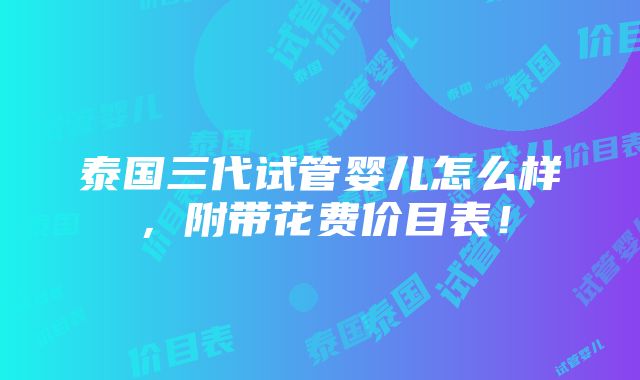 泰国三代试管婴儿怎么样，附带花费价目表！