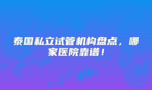 泰国私立试管机构盘点，哪家医院靠谱！