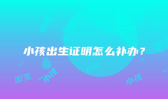 小孩出生证明怎么补办？