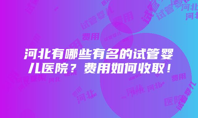 河北有哪些有名的试管婴儿医院？费用如何收取！