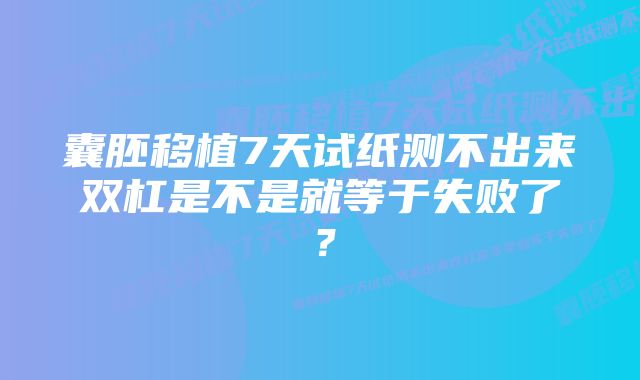 囊胚移植7天试纸测不出来双杠是不是就等于失败了？