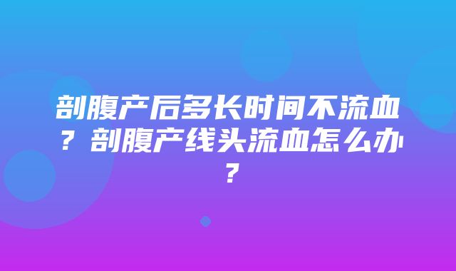 剖腹产后多长时间不流血？剖腹产线头流血怎么办？