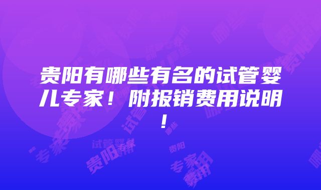 贵阳有哪些有名的试管婴儿专家！附报销费用说明！