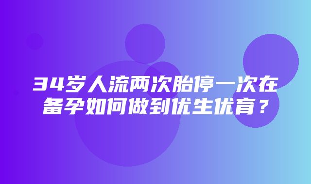 34岁人流两次胎停一次在备孕如何做到优生优育？