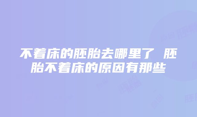 不着床的胚胎去哪里了 胚胎不着床的原因有那些