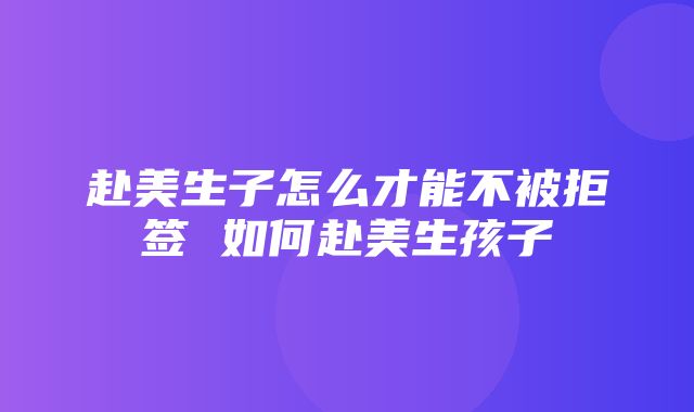 赴美生子怎么才能不被拒签 如何赴美生孩子