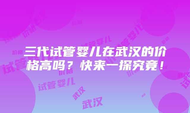 三代试管婴儿在武汉的价格高吗？快来一探究竟！