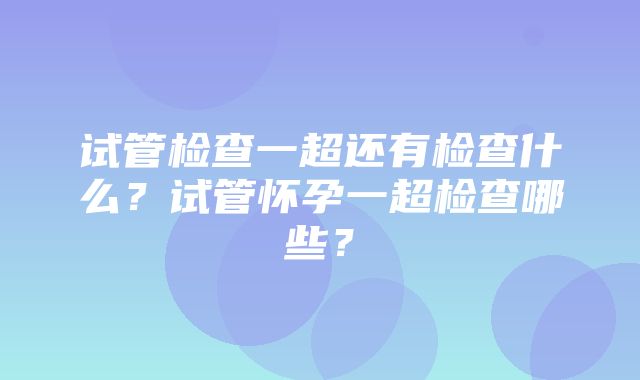 试管检查一超还有检查什么？试管怀孕一超检查哪些？