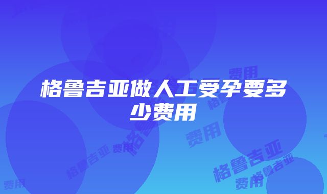 格鲁吉亚做人工受孕要多少费用