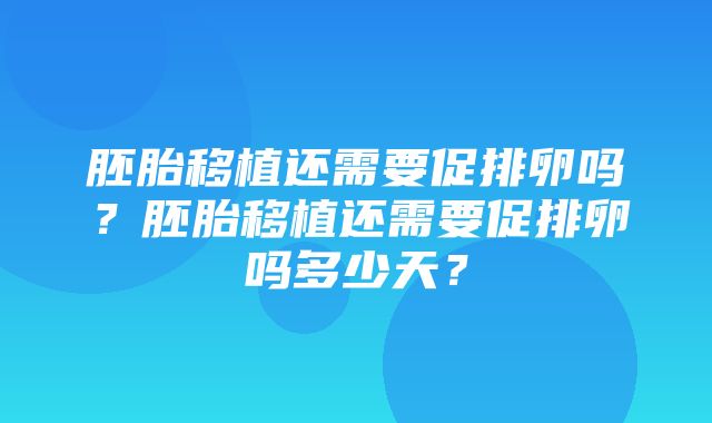 胚胎移植还需要促排卵吗？胚胎移植还需要促排卵吗多少天？