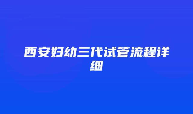 西安妇幼三代试管流程详细