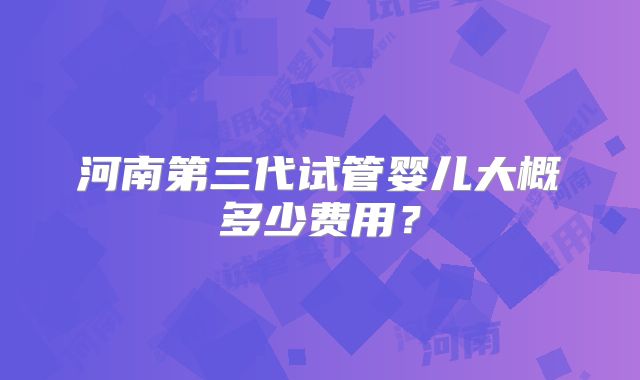 河南第三代试管婴儿大概多少费用？