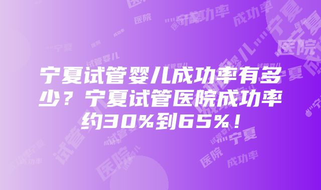 宁夏试管婴儿成功率有多少？宁夏试管医院成功率约30%到65%！