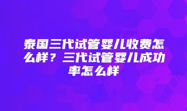 泰国三代试管婴儿收费怎么样？三代试管婴儿成功率怎么样