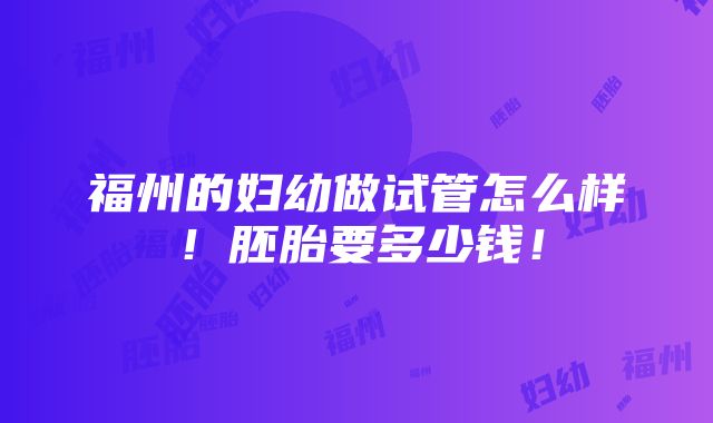 福州的妇幼做试管怎么样！胚胎要多少钱！