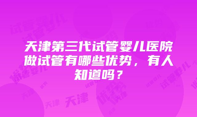 天津第三代试管婴儿医院做试管有哪些优势，有人知道吗？