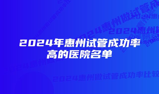 2024年惠州试管成功率高的医院名单