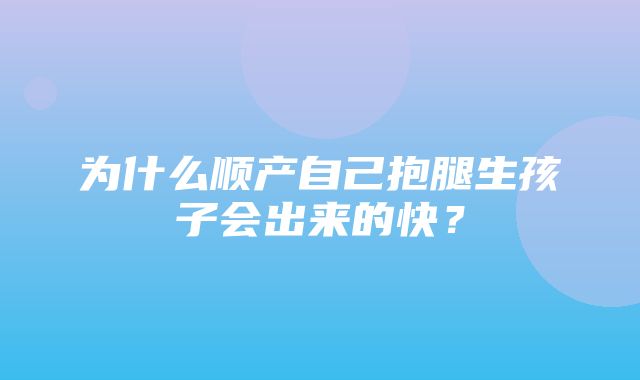 为什么顺产自己抱腿生孩子会出来的快？