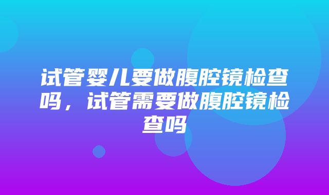 试管婴儿要做腹腔镜检查吗，试管需要做腹腔镜检查吗