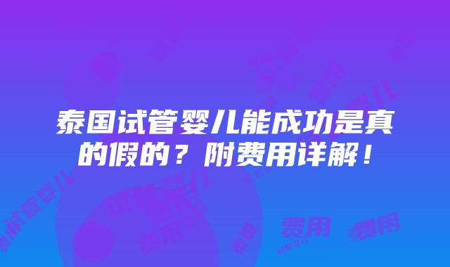 泰国试管婴儿能成功是真的假的？附费用详解！