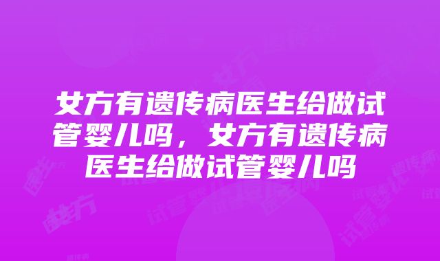 女方有遗传病医生给做试管婴儿吗，女方有遗传病医生给做试管婴儿吗