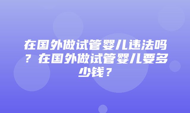 在国外做试管婴儿违法吗？在国外做试管婴儿要多少钱？