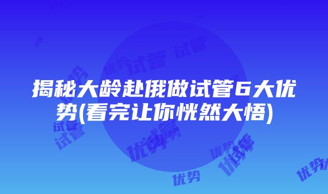 揭秘大龄赴俄做试管6大优势(看完让你恍然大悟)