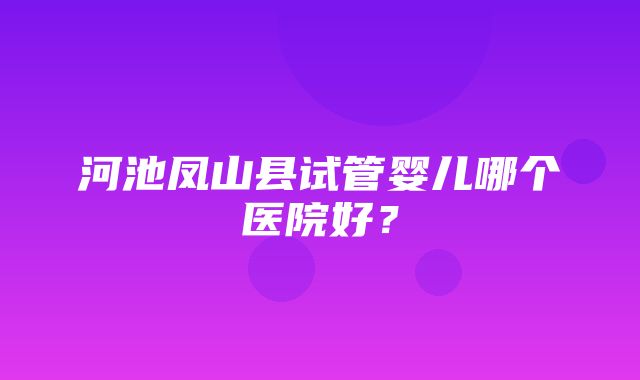 河池凤山县试管婴儿哪个医院好？