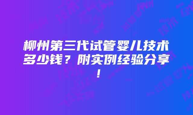 柳州第三代试管婴儿技术多少钱？附实例经验分享！