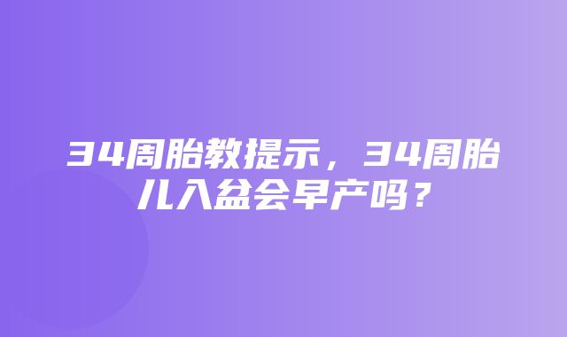 34周胎教提示，34周胎儿入盆会早产吗？