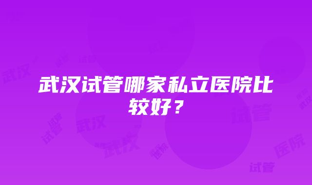 武汉试管哪家私立医院比较好？