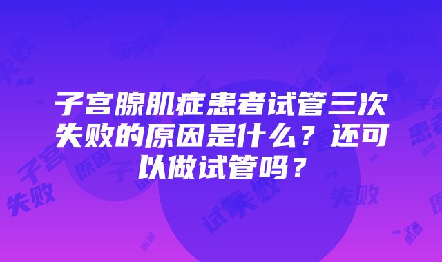 子宫腺肌症患者试管三次失败的原因是什么？还可以做试管吗？