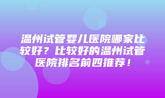 温州试管婴儿医院哪家比较好？比较好的温州试管医院排名前四推荐！