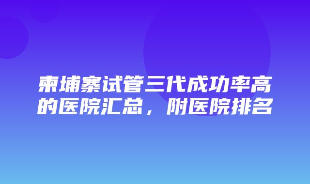 柬埔寨试管三代成功率高的医院汇总，附医院排名